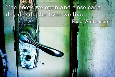 “The doors we open and close each day decide the lives we live.”